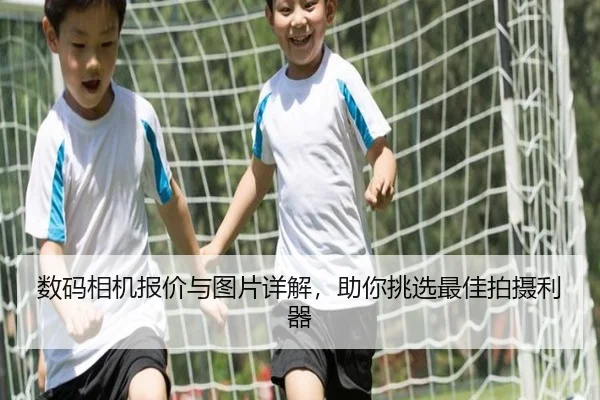 数码相机报价与图片详解，助你挑选最佳拍摄利器