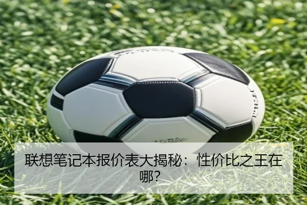 联想笔记本报价表大揭秘：性价比之王在哪？