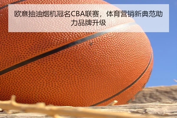 欧意抽油烟机冠名CBA联赛，体育营销新典范助力品牌升级