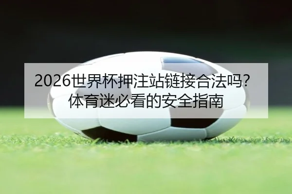 2026世界杯押注站链接合法吗？体育迷必看的安全指南